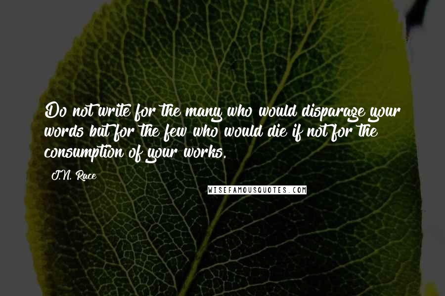 J.N. Race Quotes: Do not write for the many who would disparage your words but for the few who would die if not for the consumption of your works.