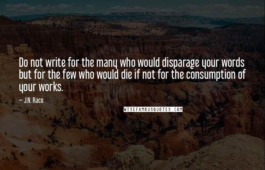 J.N. Race Quotes: Do not write for the many who would disparage your words but for the few who would die if not for the consumption of your works.