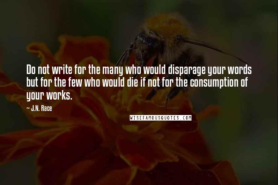 J.N. Race Quotes: Do not write for the many who would disparage your words but for the few who would die if not for the consumption of your works.