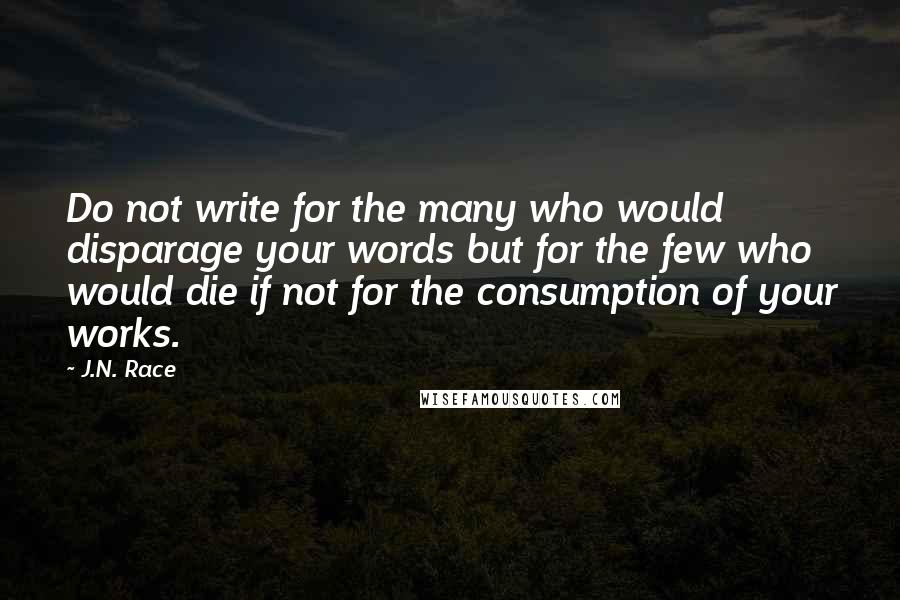 J.N. Race Quotes: Do not write for the many who would disparage your words but for the few who would die if not for the consumption of your works.