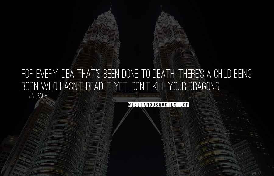 J.N. Race Quotes: For every idea that's been done to DEATH, there's a child being BORN who hasn't read it yet. Don't kill your dragons.