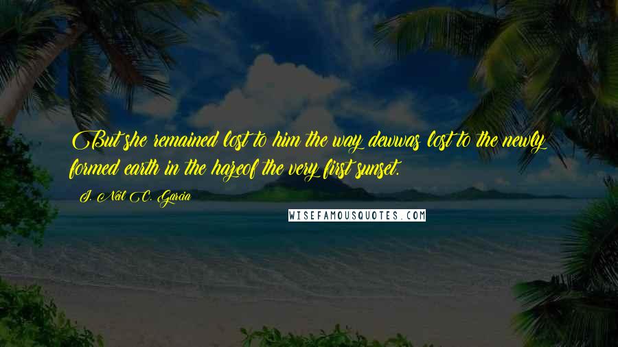 J. Neil C. Garcia Quotes: But she remained lost to him the way dewwas lost to the newly formed earth in the hazeof the very first sunset.