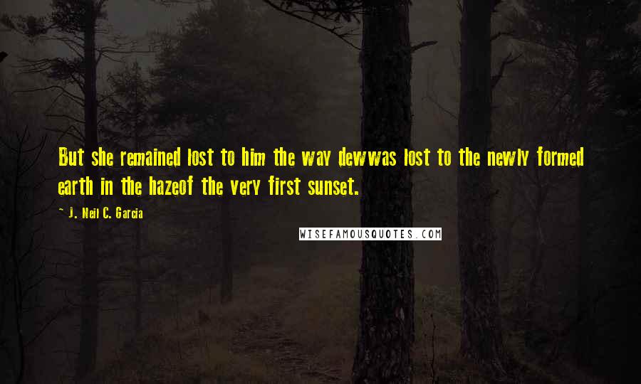 J. Neil C. Garcia Quotes: But she remained lost to him the way dewwas lost to the newly formed earth in the hazeof the very first sunset.