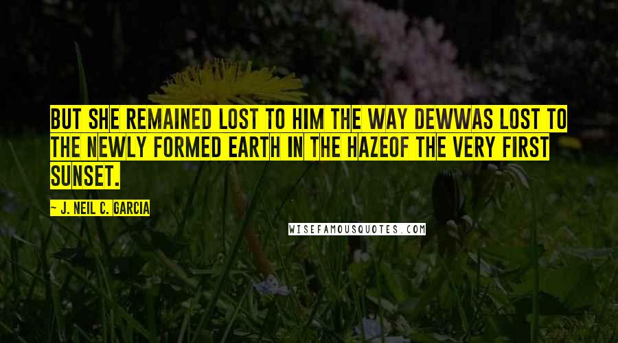 J. Neil C. Garcia Quotes: But she remained lost to him the way dewwas lost to the newly formed earth in the hazeof the very first sunset.