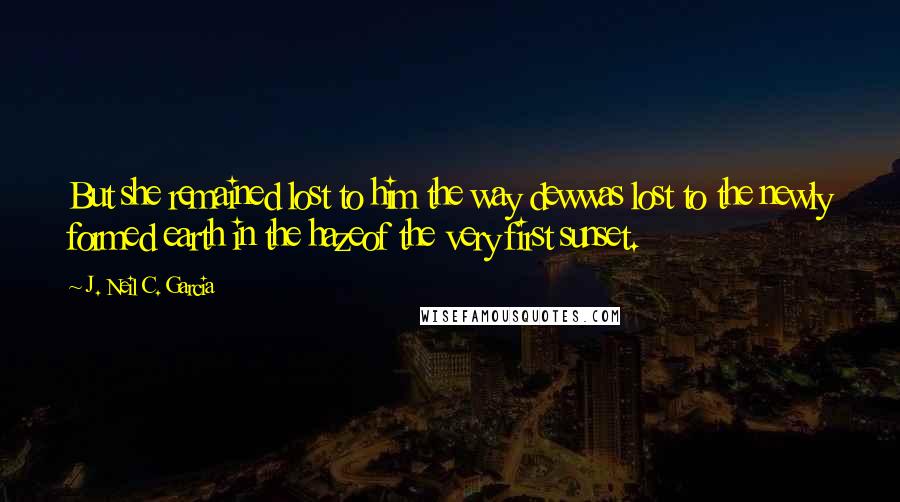 J. Neil C. Garcia Quotes: But she remained lost to him the way dewwas lost to the newly formed earth in the hazeof the very first sunset.