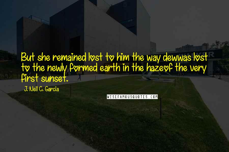 J. Neil C. Garcia Quotes: But she remained lost to him the way dewwas lost to the newly formed earth in the hazeof the very first sunset.