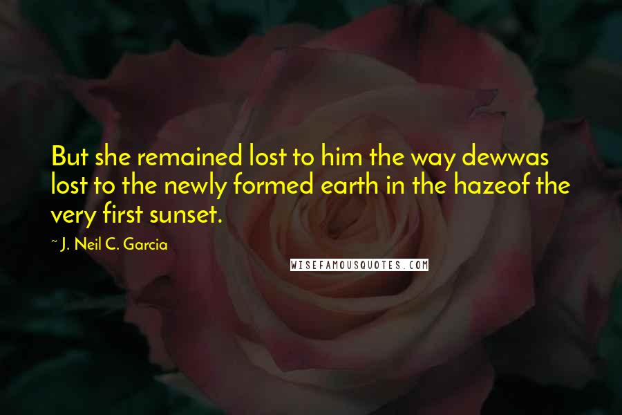 J. Neil C. Garcia Quotes: But she remained lost to him the way dewwas lost to the newly formed earth in the hazeof the very first sunset.