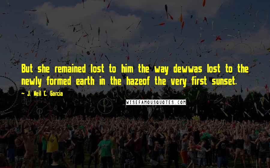 J. Neil C. Garcia Quotes: But she remained lost to him the way dewwas lost to the newly formed earth in the hazeof the very first sunset.