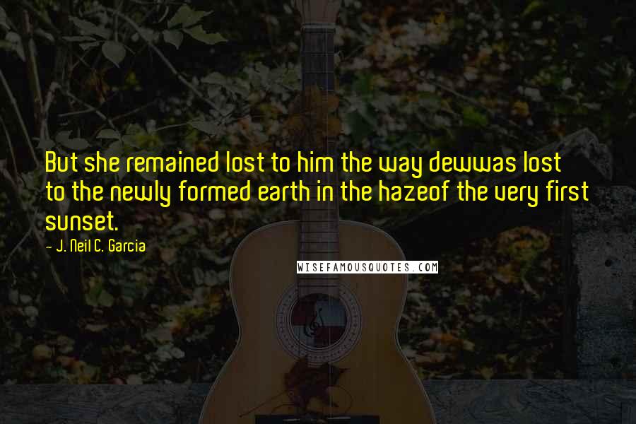 J. Neil C. Garcia Quotes: But she remained lost to him the way dewwas lost to the newly formed earth in the hazeof the very first sunset.