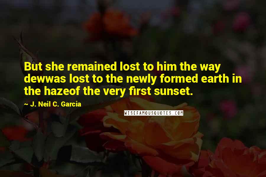 J. Neil C. Garcia Quotes: But she remained lost to him the way dewwas lost to the newly formed earth in the hazeof the very first sunset.