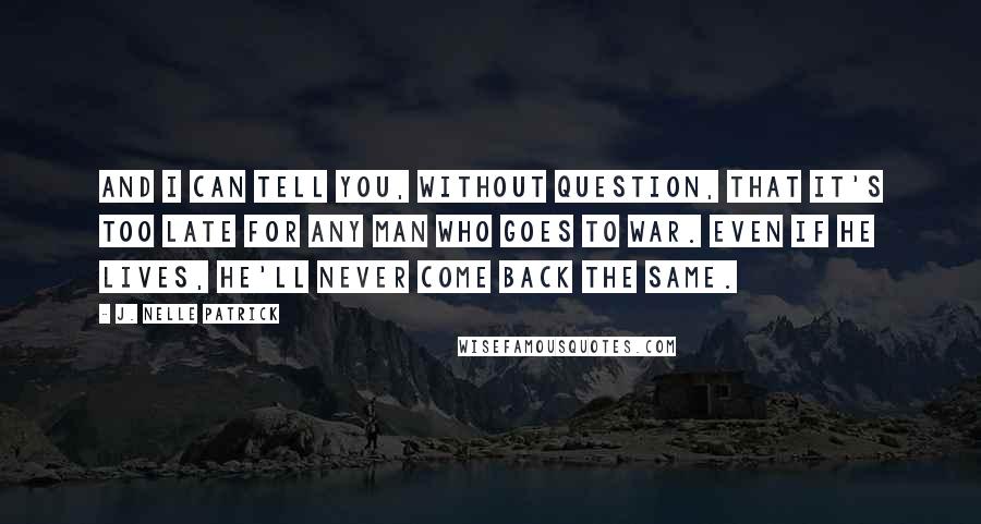 J. Nelle Patrick Quotes: And I can tell you, without question, that it's too late for any man who goes to war. Even if he lives, he'll never come back the same.