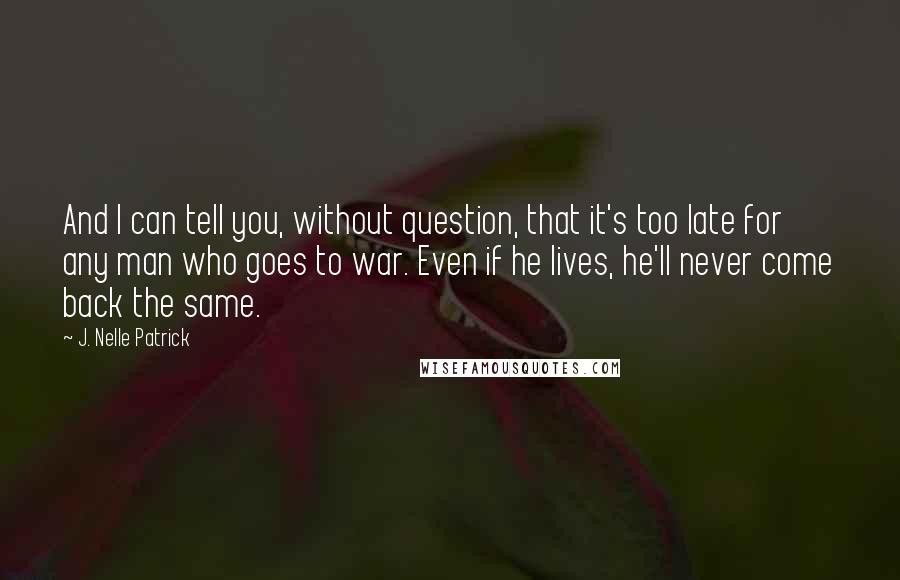 J. Nelle Patrick Quotes: And I can tell you, without question, that it's too late for any man who goes to war. Even if he lives, he'll never come back the same.