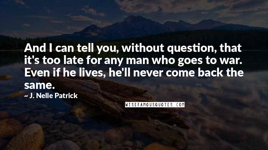 J. Nelle Patrick Quotes: And I can tell you, without question, that it's too late for any man who goes to war. Even if he lives, he'll never come back the same.