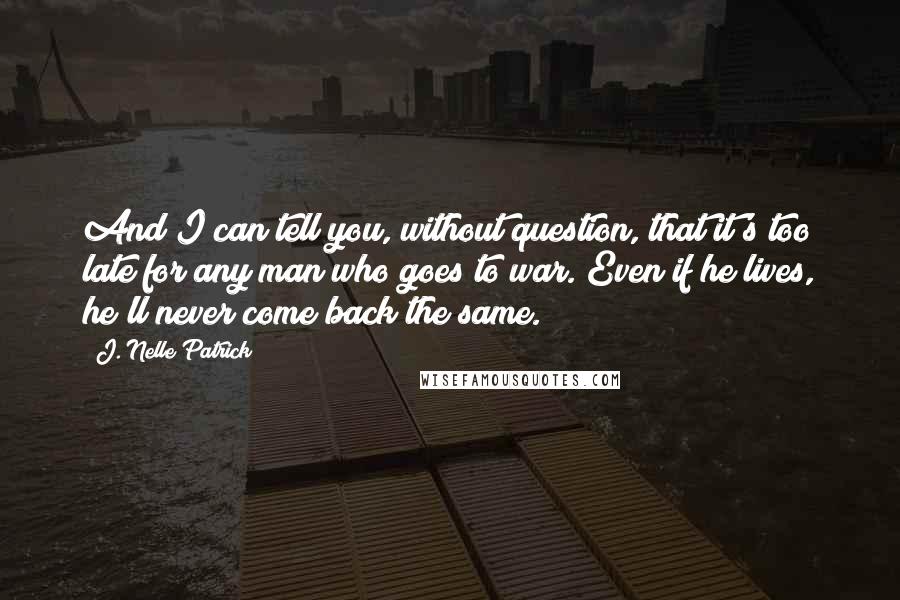 J. Nelle Patrick Quotes: And I can tell you, without question, that it's too late for any man who goes to war. Even if he lives, he'll never come back the same.