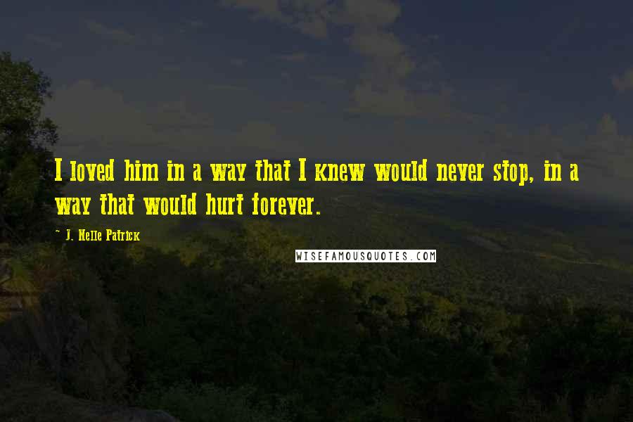 J. Nelle Patrick Quotes: I loved him in a way that I knew would never stop, in a way that would hurt forever.