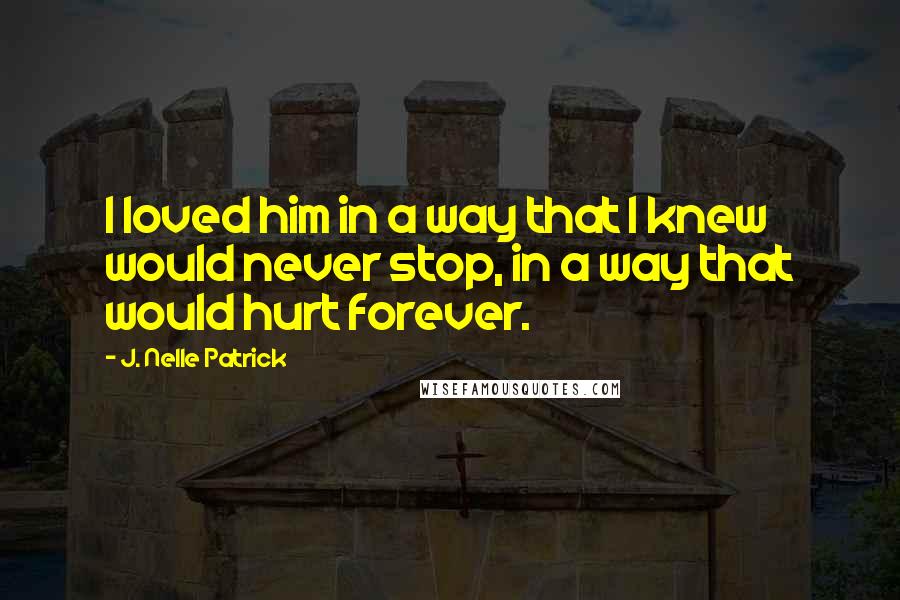 J. Nelle Patrick Quotes: I loved him in a way that I knew would never stop, in a way that would hurt forever.