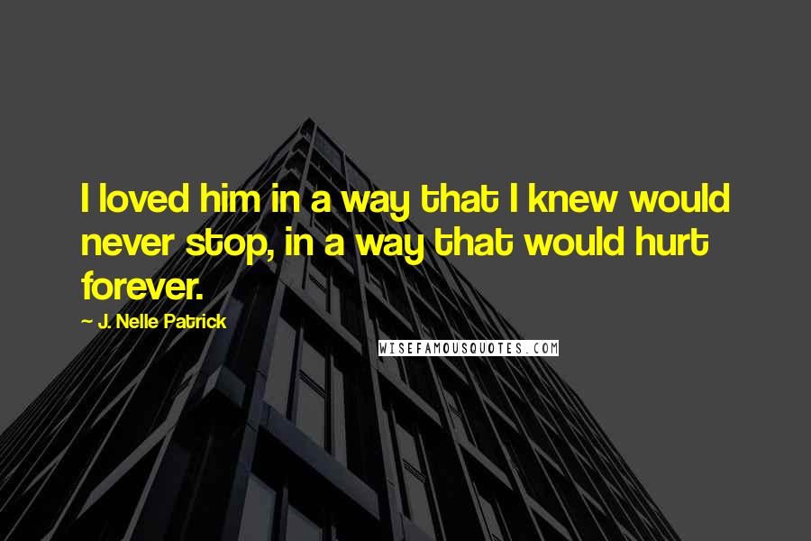 J. Nelle Patrick Quotes: I loved him in a way that I knew would never stop, in a way that would hurt forever.