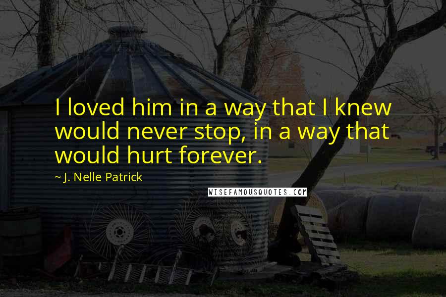 J. Nelle Patrick Quotes: I loved him in a way that I knew would never stop, in a way that would hurt forever.