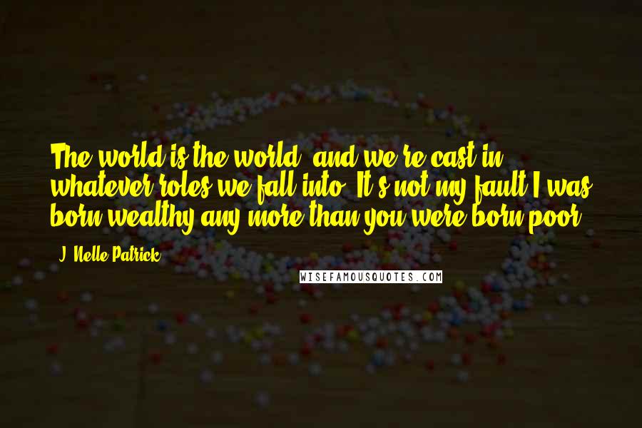 J. Nelle Patrick Quotes: The world is the world, and we're cast in whatever roles we fall into. It's not my fault I was born wealthy any more than you were born poor.