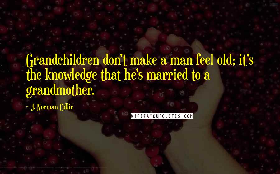 J. Norman Collie Quotes: Grandchildren don't make a man feel old; it's the knowledge that he's married to a grandmother.