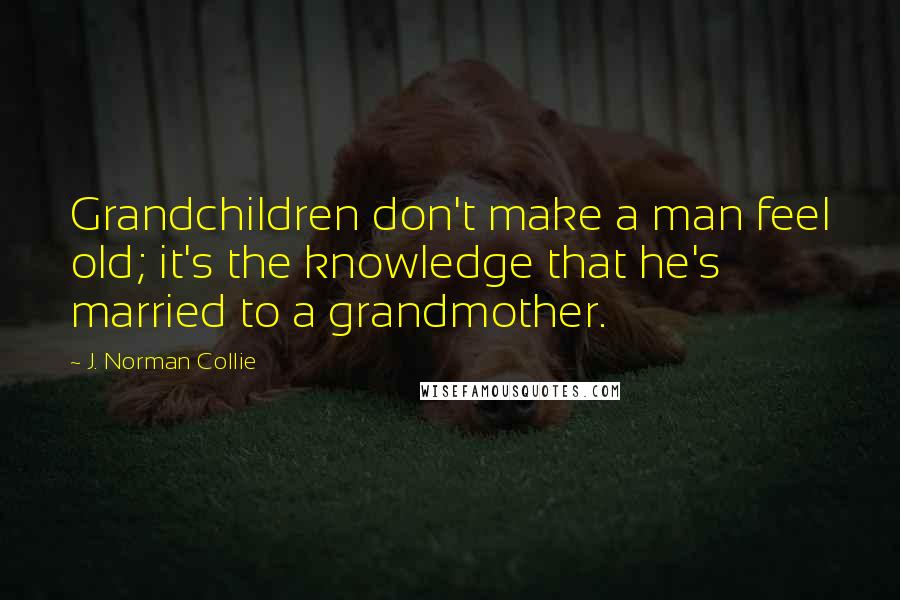 J. Norman Collie Quotes: Grandchildren don't make a man feel old; it's the knowledge that he's married to a grandmother.