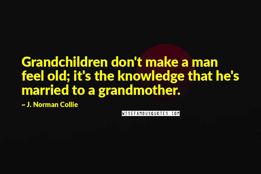 J. Norman Collie Quotes: Grandchildren don't make a man feel old; it's the knowledge that he's married to a grandmother.