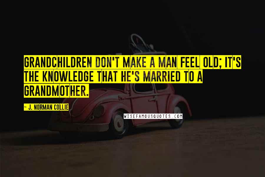 J. Norman Collie Quotes: Grandchildren don't make a man feel old; it's the knowledge that he's married to a grandmother.