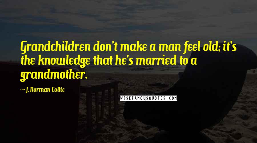 J. Norman Collie Quotes: Grandchildren don't make a man feel old; it's the knowledge that he's married to a grandmother.