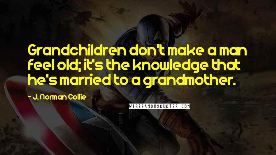 J. Norman Collie Quotes: Grandchildren don't make a man feel old; it's the knowledge that he's married to a grandmother.