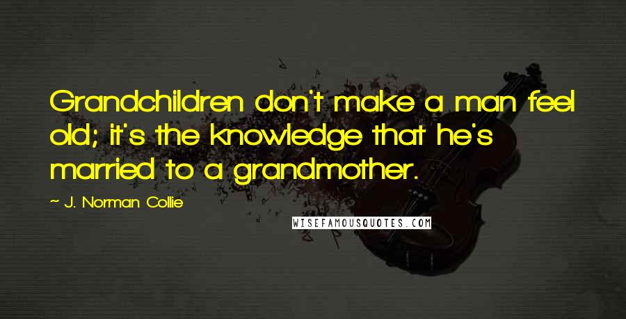 J. Norman Collie Quotes: Grandchildren don't make a man feel old; it's the knowledge that he's married to a grandmother.