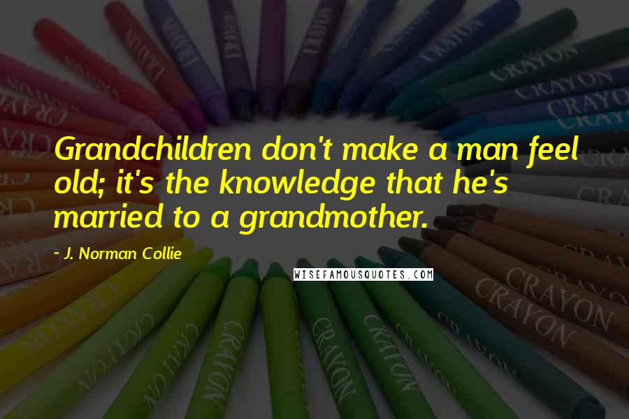 J. Norman Collie Quotes: Grandchildren don't make a man feel old; it's the knowledge that he's married to a grandmother.