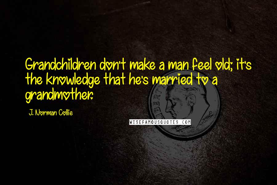 J. Norman Collie Quotes: Grandchildren don't make a man feel old; it's the knowledge that he's married to a grandmother.