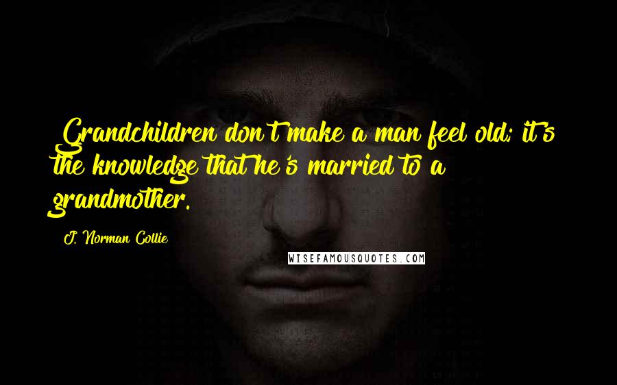 J. Norman Collie Quotes: Grandchildren don't make a man feel old; it's the knowledge that he's married to a grandmother.