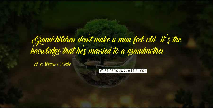 J. Norman Collie Quotes: Grandchildren don't make a man feel old; it's the knowledge that he's married to a grandmother.