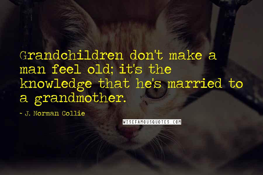 J. Norman Collie Quotes: Grandchildren don't make a man feel old; it's the knowledge that he's married to a grandmother.