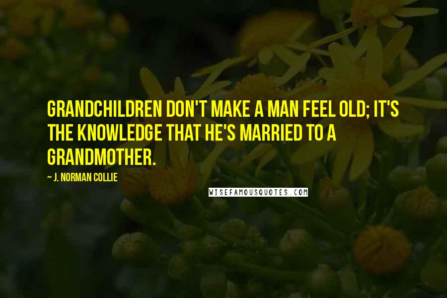 J. Norman Collie Quotes: Grandchildren don't make a man feel old; it's the knowledge that he's married to a grandmother.