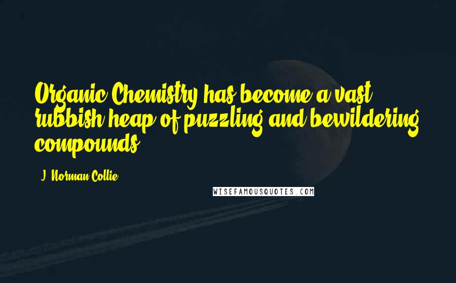 J. Norman Collie Quotes: Organic Chemistry has become a vast rubbish heap of puzzling and bewildering compounds.