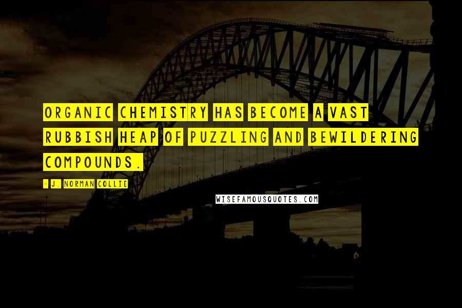 J. Norman Collie Quotes: Organic Chemistry has become a vast rubbish heap of puzzling and bewildering compounds.