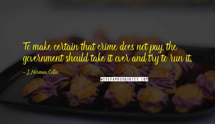J. Norman Collie Quotes: To make certain that crime does not pay, the government should take it over and try to run it.