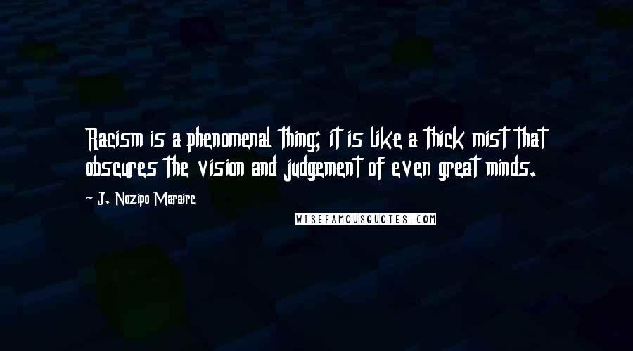 J. Nozipo Maraire Quotes: Racism is a phenomenal thing; it is like a thick mist that obscures the vision and judgement of even great minds.