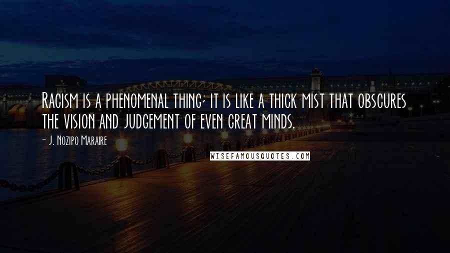 J. Nozipo Maraire Quotes: Racism is a phenomenal thing; it is like a thick mist that obscures the vision and judgement of even great minds.