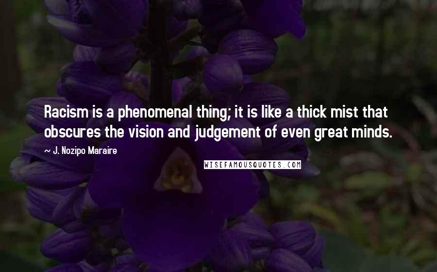 J. Nozipo Maraire Quotes: Racism is a phenomenal thing; it is like a thick mist that obscures the vision and judgement of even great minds.