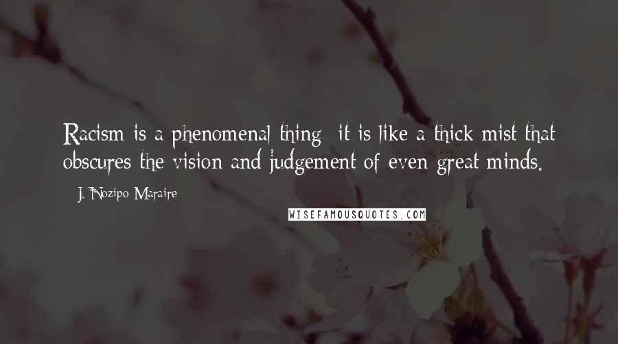 J. Nozipo Maraire Quotes: Racism is a phenomenal thing; it is like a thick mist that obscures the vision and judgement of even great minds.