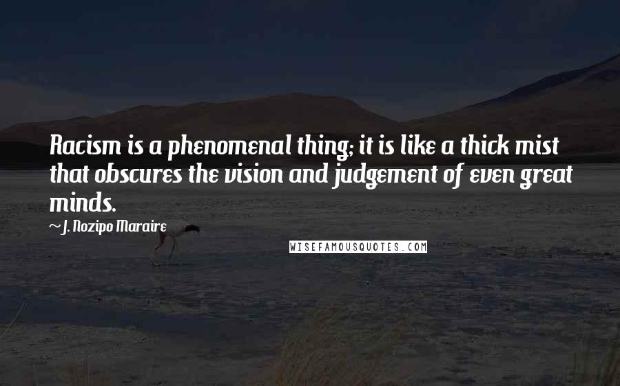 J. Nozipo Maraire Quotes: Racism is a phenomenal thing; it is like a thick mist that obscures the vision and judgement of even great minds.