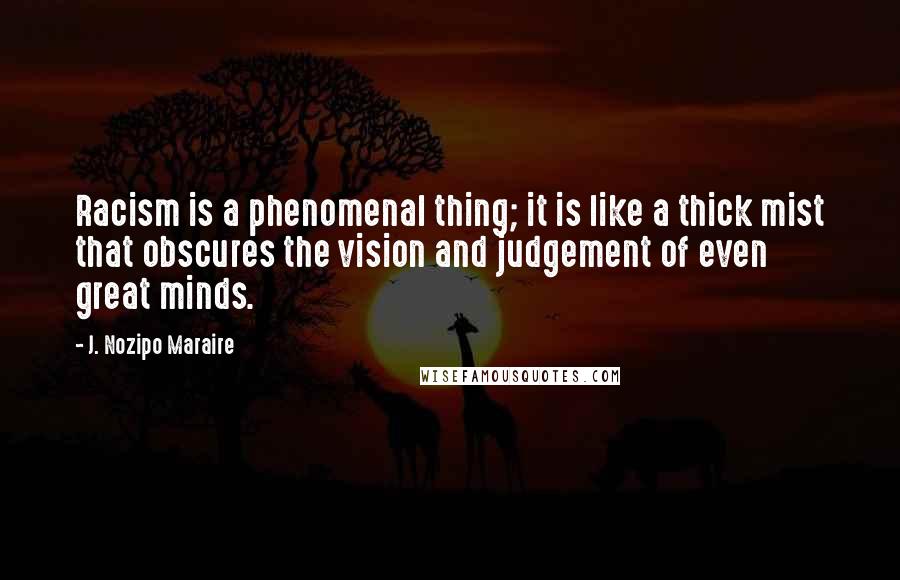 J. Nozipo Maraire Quotes: Racism is a phenomenal thing; it is like a thick mist that obscures the vision and judgement of even great minds.