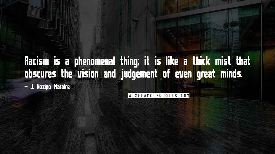 J. Nozipo Maraire Quotes: Racism is a phenomenal thing; it is like a thick mist that obscures the vision and judgement of even great minds.