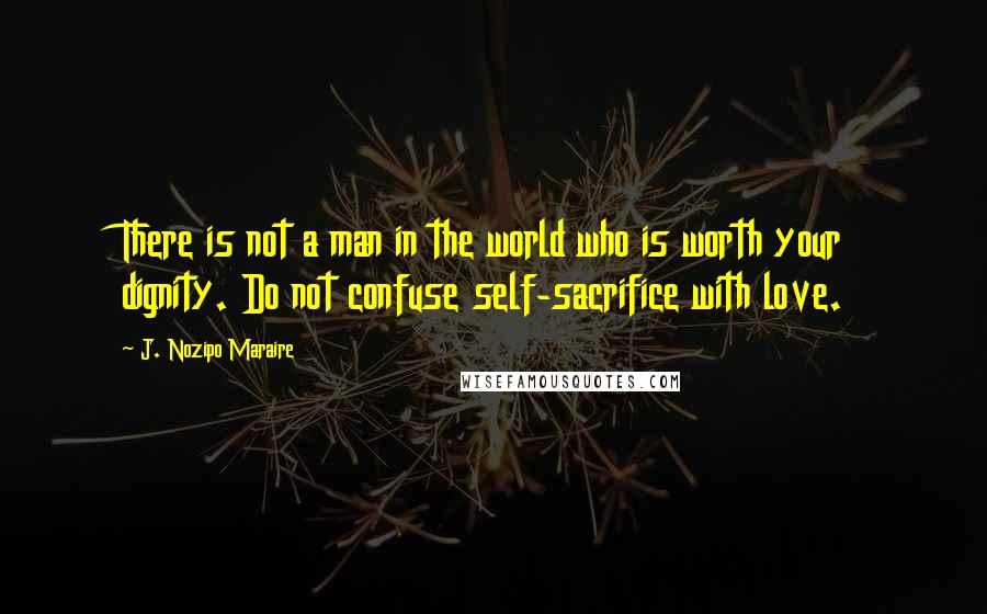 J. Nozipo Maraire Quotes: There is not a man in the world who is worth your dignity. Do not confuse self-sacrifice with love.