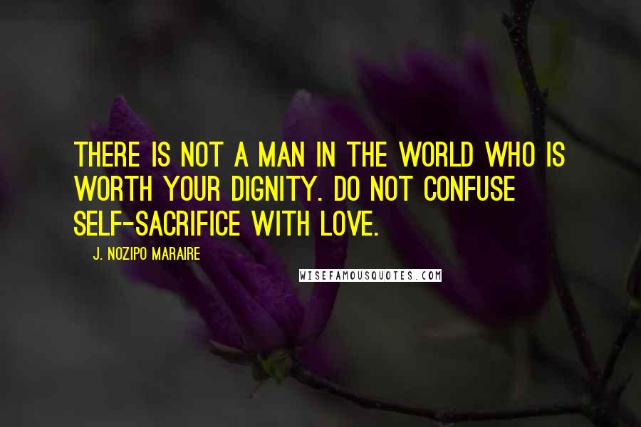 J. Nozipo Maraire Quotes: There is not a man in the world who is worth your dignity. Do not confuse self-sacrifice with love.