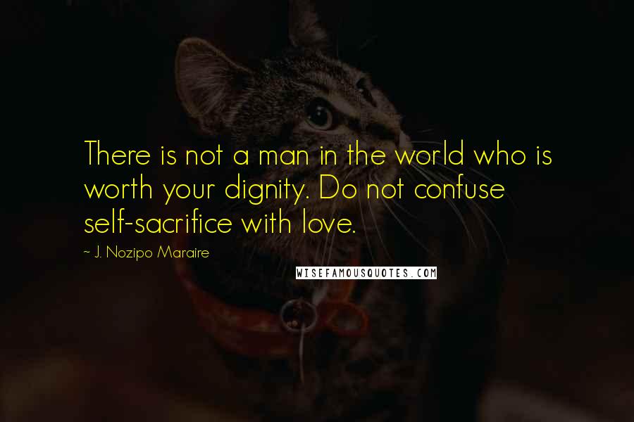 J. Nozipo Maraire Quotes: There is not a man in the world who is worth your dignity. Do not confuse self-sacrifice with love.