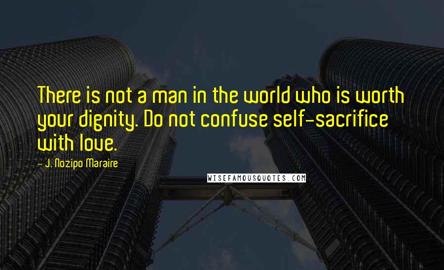 J. Nozipo Maraire Quotes: There is not a man in the world who is worth your dignity. Do not confuse self-sacrifice with love.